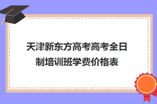 天津新东方高考高考全日制培训班学费价格表(新东方全日制高三学费)