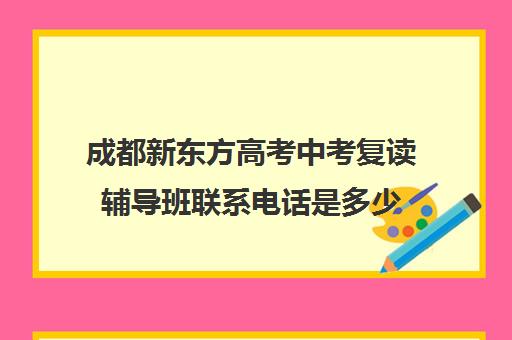 成都新东方高考中考复读辅导班联系电话是多少(成都高考复读学校一般都怎么收费)