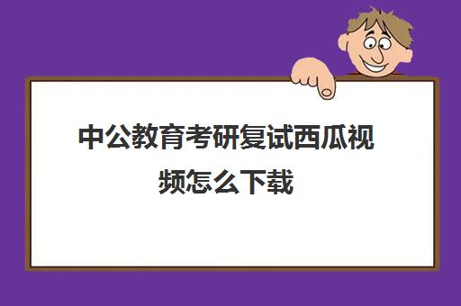 中公教育考研复试西瓜视频怎么下载(买了中公的教材,哪里看视频课)