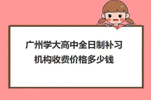 广州学大高中全日制补习机构收费价格多少钱