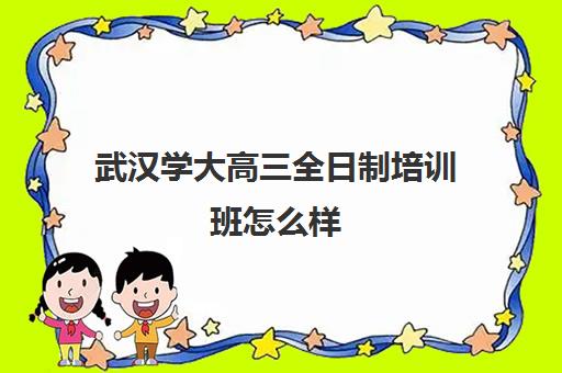 武汉学大高三全日制培训班怎么样(武汉高三冲刺班哪家好)