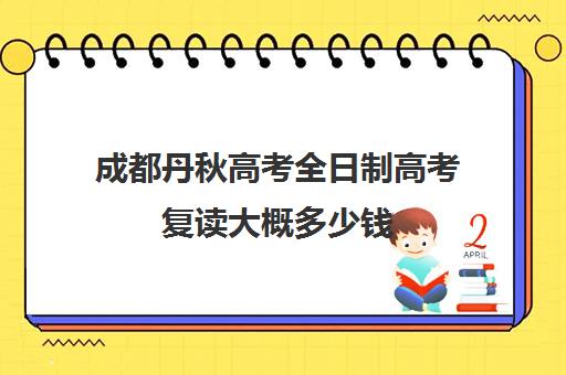 成都丹秋高考全日制高考复读大概多少钱(复读算全日制吗)