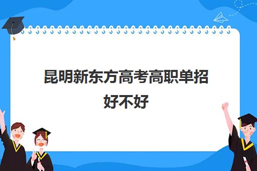 昆明新东方高考高职单招好不好(云南单招学校排行榜)