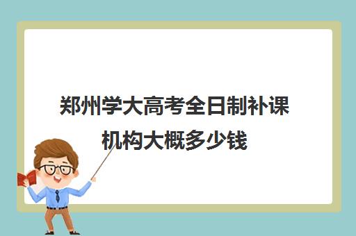 郑州学大高考全日制补课机构大概多少钱(河南高考冲刺班封闭式全日制)