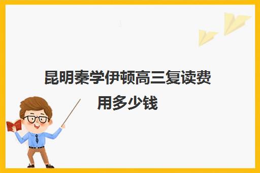 昆明秦学伊顿高三复读费用多少钱(昆明复读学费便宜的学校)