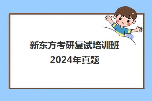 新东方考研复试培训班2024年真题(新东方雅思培训班)