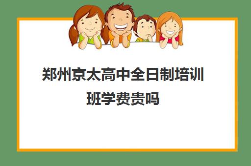 郑州京太高中全日制培训班学费贵吗(郑州高考辅导机构哪个好)