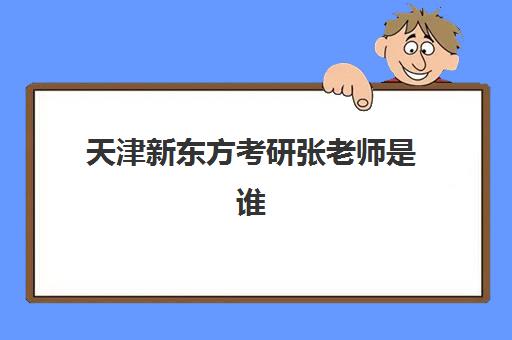 天津新东方考研张老师是谁(天津新东方教育机构)