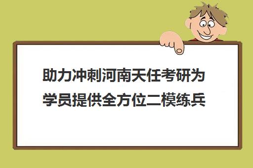 助力冲刺河南天任考研为学员提供全方位二模练兵支持