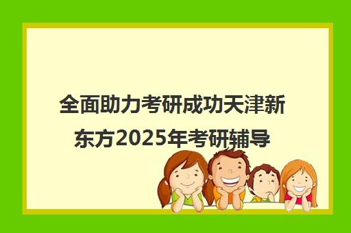 全面助力考研成功天津新东方2025年考研辅导班