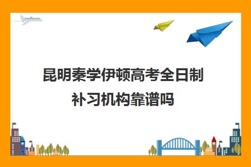 昆明秦学伊顿高考全日制补习机构靠谱吗