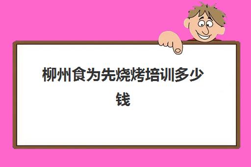 柳州食为先烧烤培训多少钱(武汉食为先小吃培训在什么地方)