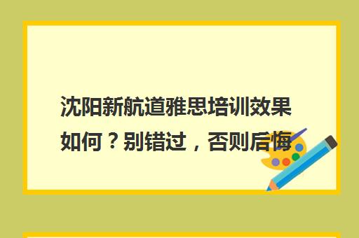 沈阳新航道雅思培训效果如何？别错过，否则后悔莫及！