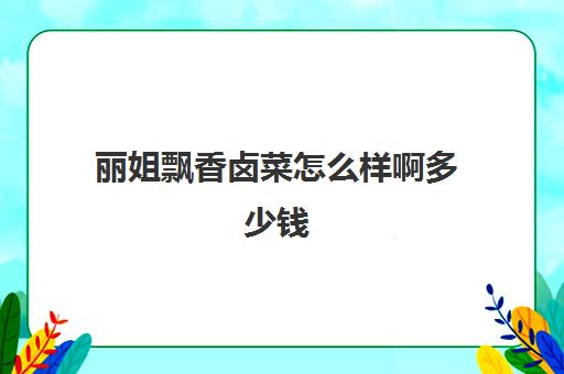 丽姐飘香卤菜怎么样啊多少钱(十大卤菜店加盟)