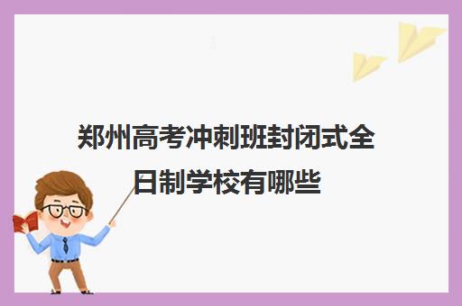 郑州高考冲刺班封闭式全日制学校有哪些(郑州最好的高三集训班)