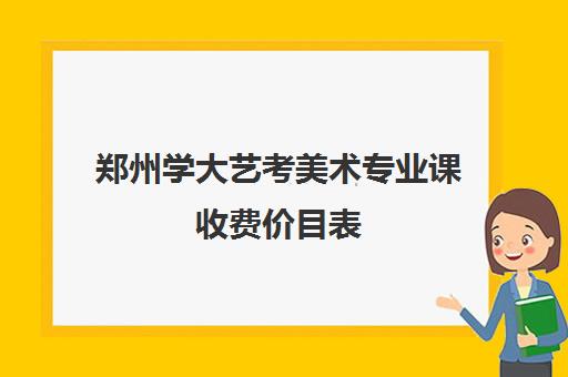 郑州学大艺考美术专业课收费价目表(艺考多少分能上一本)