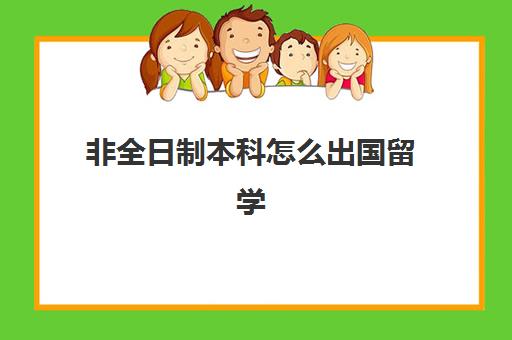 非全日制本科怎么出国留学(有非全日制本科吗)