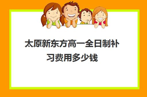 太原新东方高一全日制补习费用多少钱