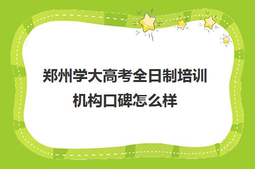 郑州学大高考全日制培训机构口碑怎么样(郑州高考辅导机构哪个好)