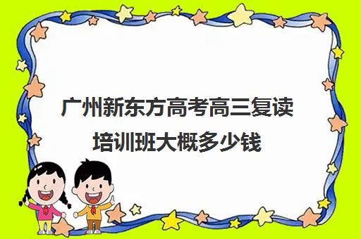 广州新东方高考高三复读培训班大概多少钱(高三复读有没有必要)