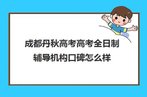 成都丹秋高考高考全日制辅导机构口碑怎么样(成都高考补课机构推荐)