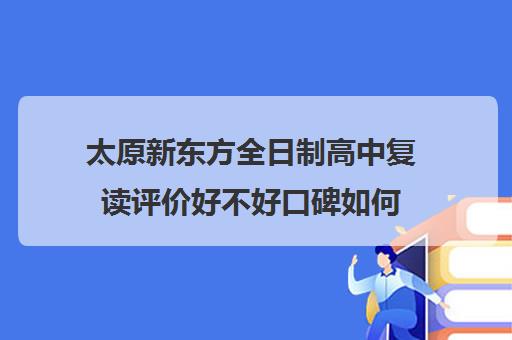 太原新东方全日制高中复读评价好不好口碑如何(太原高三补课机构排行榜)