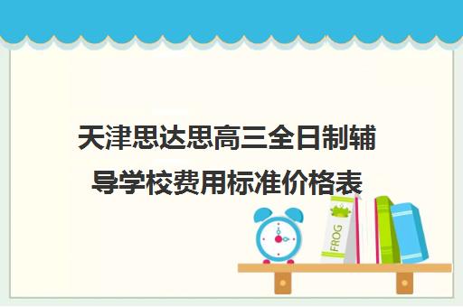 天津思达思高三全日制辅导学校费用标准价格表(天津高三封闭式培训机构)