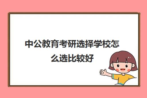 中公教育考研选择学校怎么选比较好(中公考研怎么样)