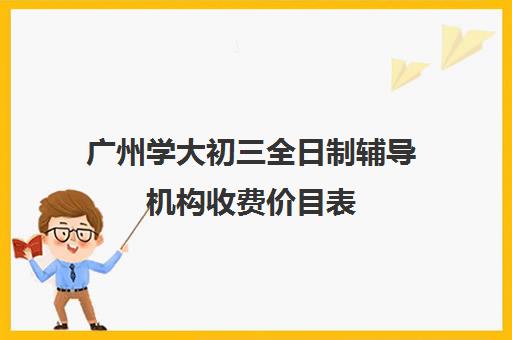 广州学大初三全日制辅导机构收费价目表(广州初中毕业3+2学校有哪些)