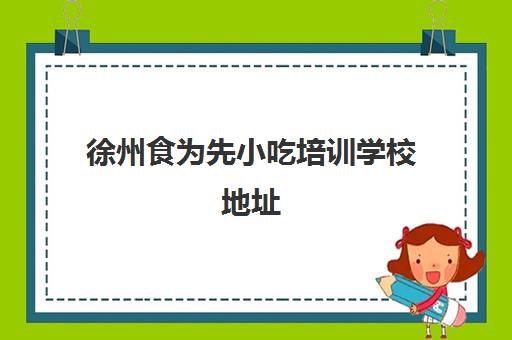 徐州食为先小吃培训学校地址(适合一个人摆摊的四季小吃)