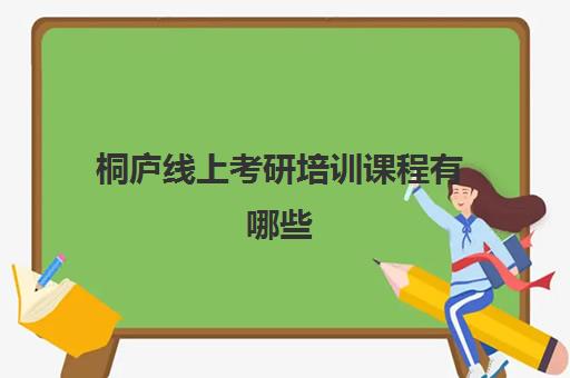 桐庐线上考研培训课程有哪些(考研课程哪个网课比较好)