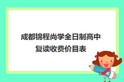 成都锦程尚学全日制高中复读收费价目表(成都高三复读机构哪儿最好)