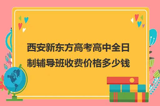 西安新东方高考高中全日制辅导班收费价格多少钱(新东方高考培训多少钱)