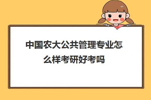 中国农大公共管理专业怎么样考研好考吗(中国农业大学考研各专业报考人数)