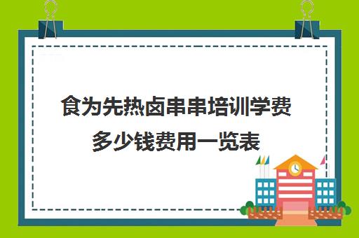 食为先热卤串串培训学费多少钱费用一览表(食为先小吃培训机构项目价格表)