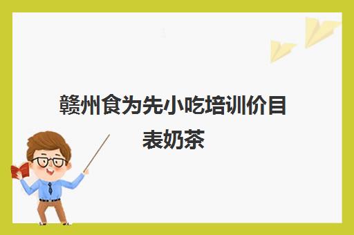 赣州食为先小吃培训价目表奶茶(食为先小吃餐饮培训)