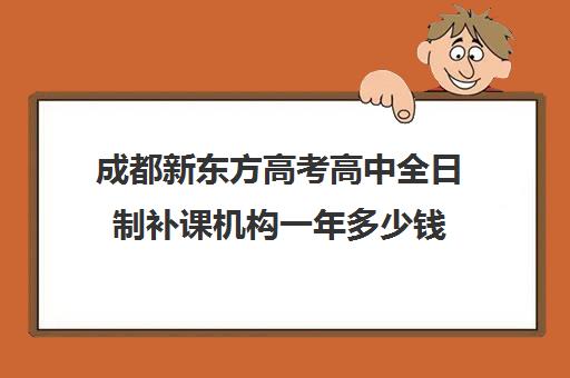 成都新东方高考高中全日制补课机构一年多少钱(成都补课机构前十强高中)