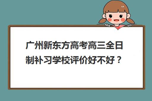 广州新东方高考高三全日制补习学校评价好不好？口碑如何？