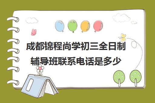 成都锦程尚学初三全日制辅导班联系电话是多少(初三全日制辅导班招生简章)