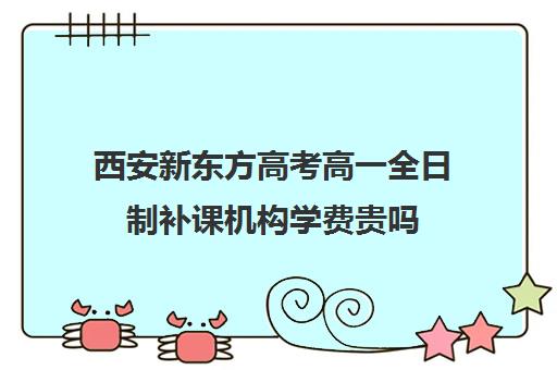 西安新东方高考高一全日制补课机构学费贵吗(西安市新东方补课的所有地址)