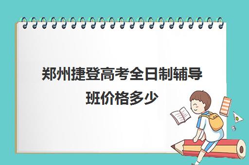 郑州捷登高考全日制辅导班价格多少(郑州比较好的高三培训学校)