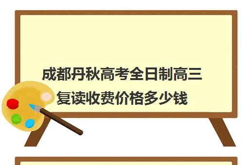 成都丹秋高考全日制高三复读收费价格多少钱(成都高三复读机构哪儿最好)