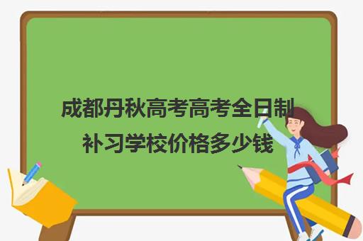 成都丹秋高考高考全日制补习学校价格多少钱