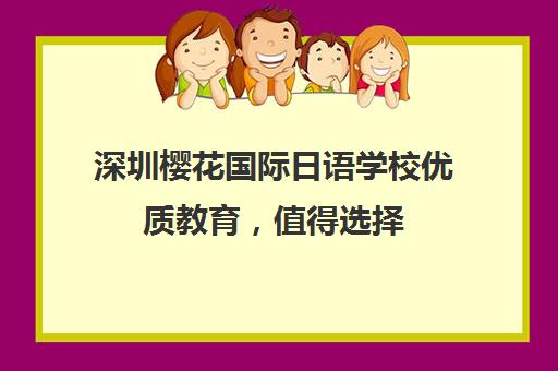 深圳樱花国际日语学校优质教育，值得选择