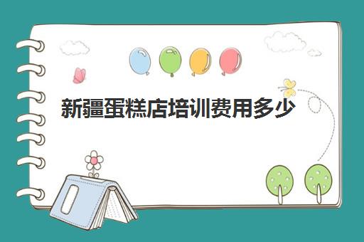 新疆蛋糕店培训费用多少(新疆蛋糕叫什么)