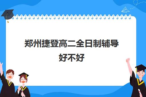 郑州捷登高二全日制辅导好不好(郑州高考辅导机构哪个好)