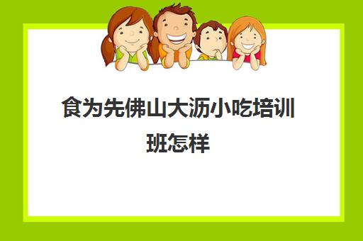 食为先佛山大沥小吃培训班怎样(食为先小吃培训正规吗)