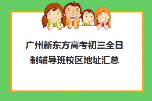 广州新东方高考初三全日制辅导班校区地址汇总(广州高考培训机构排名榜)