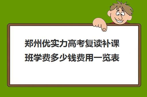 郑州优实力高考复读补课班学费多少钱费用一览表(郑州优状元复读学校怎么样)