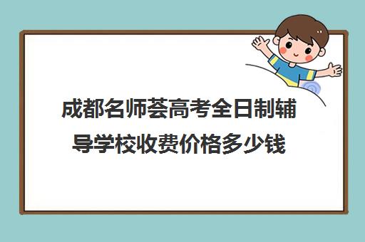 成都名师荟高考全日制辅导学校收费价格多少钱(成都高中补课机构排名榜)